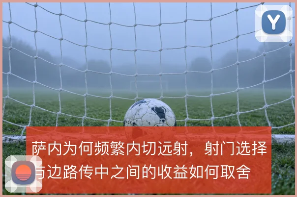 萨内为何频繁内切远射，射门选择与边路传中之间的收益如何取舍