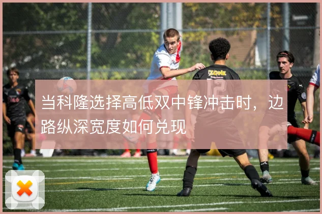 当科隆选择高低双中锋冲击时，边路纵深宽度如何兑现