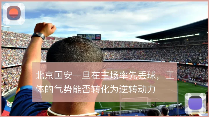 北京国安一旦在主场率先丢球,工体的气势能否转化为逆转动力