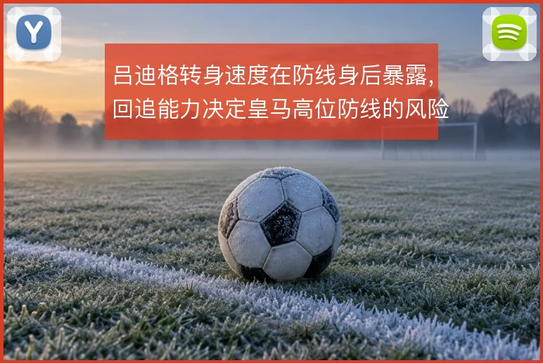吕迪格转身速度在防线身后暴露，回追能力决定皇马高位防线的风险边界