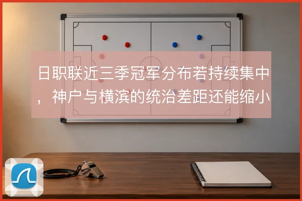 日职联近三季冠军分布若持续集中，神户与横滨的统治差距还能缩小多少