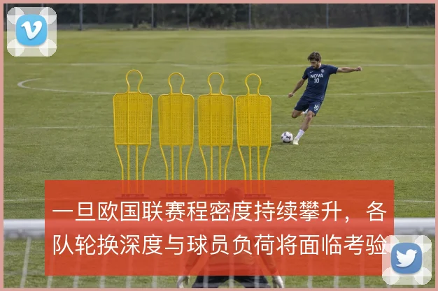 一旦欧国联赛程密度持续攀升，各队轮换深度与球员负荷将面临考验
