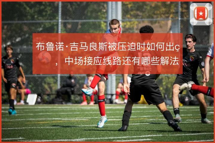 布鲁诺·吉马良斯被压迫时如何出球，中场接应线路还有哪些解法