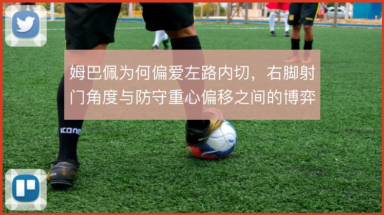 姆巴佩为何偏爱左路内切，右脚射门角度与防守重心偏移之间的博弈