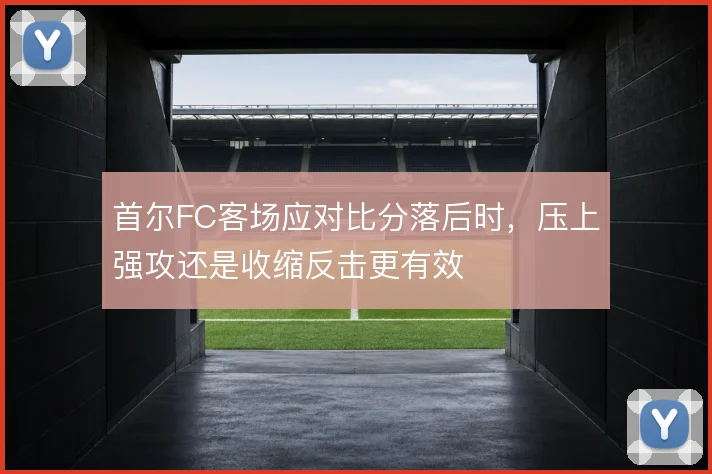 首尔FC客场应对比分落后时,压上强攻还是收缩反击更有效