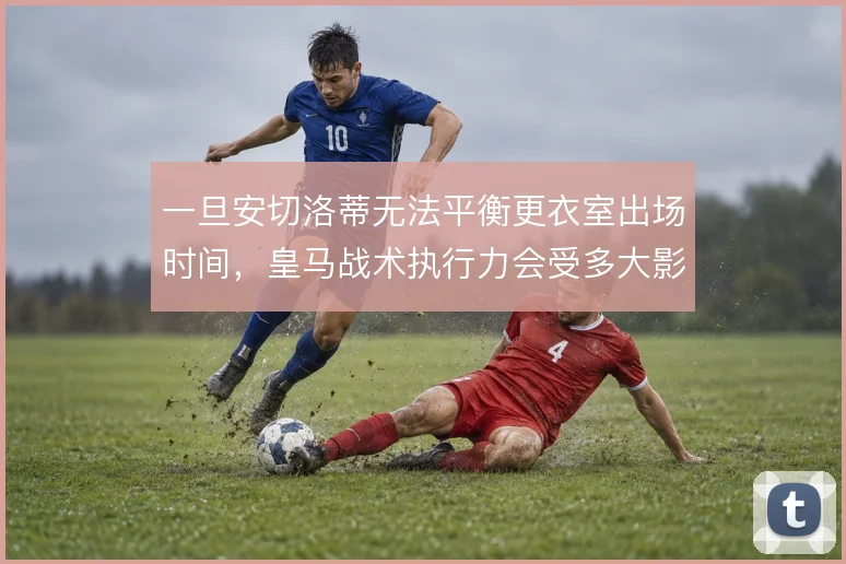 一旦安切洛蒂无法平衡更衣室出场时间，皇马战术执行力会受多大影响