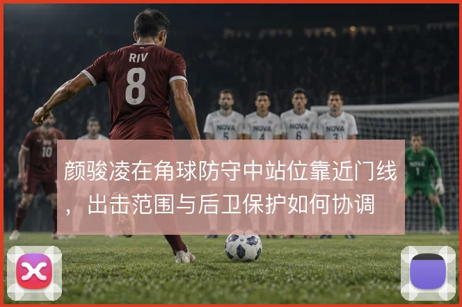 颜骏凌在角球防守中站位靠近门线,出击范围与后卫保护如何协调