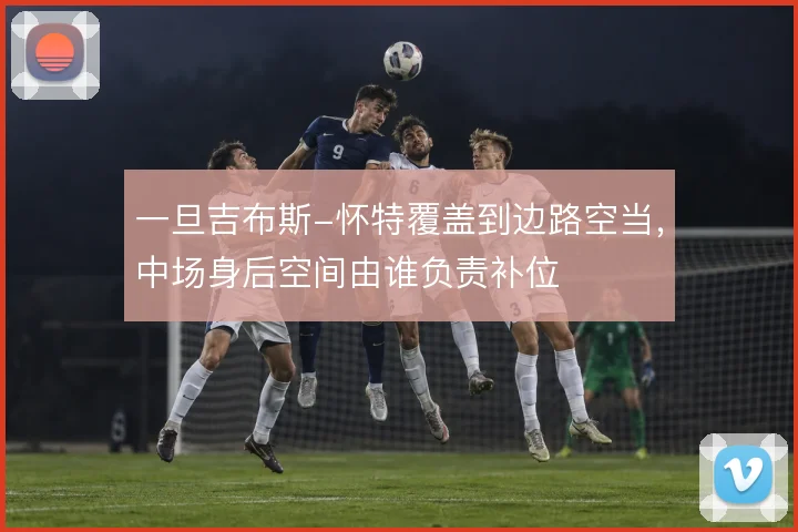 一旦吉布斯-怀特覆盖到边路空当，中场身后空间由谁负责补位