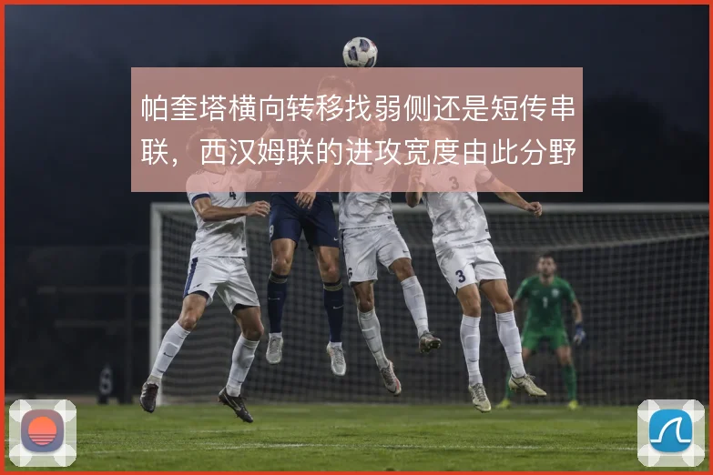 帕奎塔横向转移找弱侧还是短传串联，西汉姆联的进攻宽度由此分野