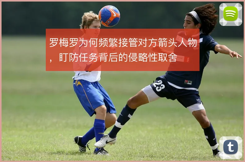 罗梅罗为何频繁接管对方箭头人物，盯防任务背后的侵略性取舍