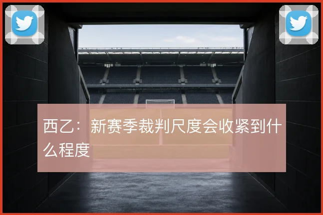 西乙：新赛季裁判尺度会收紧到什么程度