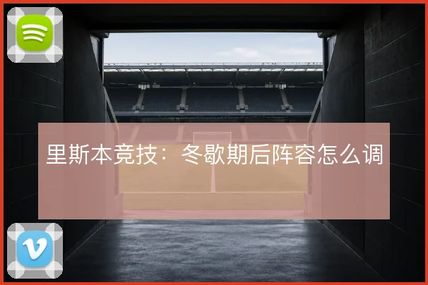 里斯本竞技：冬歇期后阵容怎么调