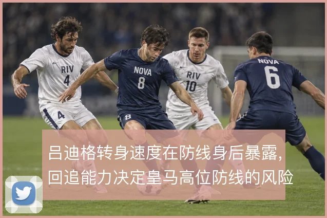 吕迪格转身速度在防线身后暴露，回追能力决定皇马高位防线的风险边界