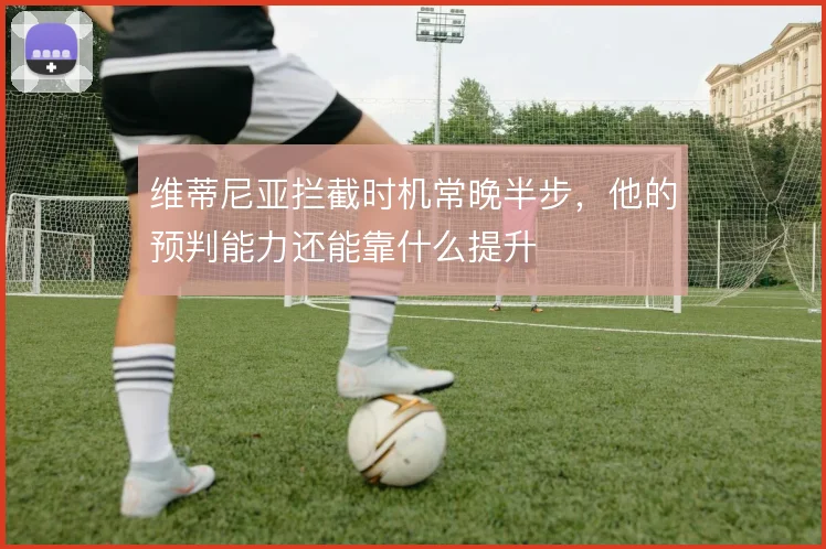 维蒂尼亚拦截时机常晚半步,他的预判能力还能靠什么提升