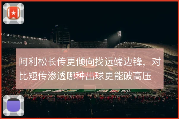 阿利松长传更倾向找远端边锋,对比短传渗透哪种出球更能破高压