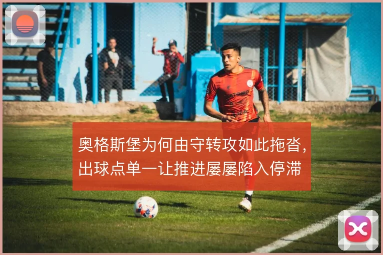 奥格斯堡为何由守转攻如此拖沓，出球点单一让推进屡屡陷入停滞