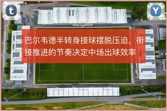 巴尔韦德半转身接球摆脱压迫,衔接推进的节奏决定中场出球效率