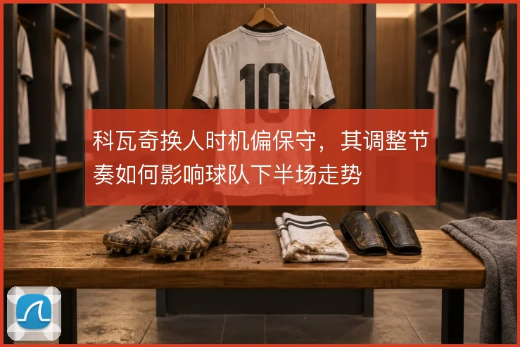 科瓦奇换人时机偏保守，其调整节奏如何影响球队下半场走势