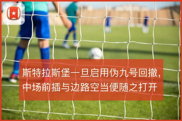 斯特拉斯堡一旦启用伪九号回撤，中场前插与边路空当便随之打开