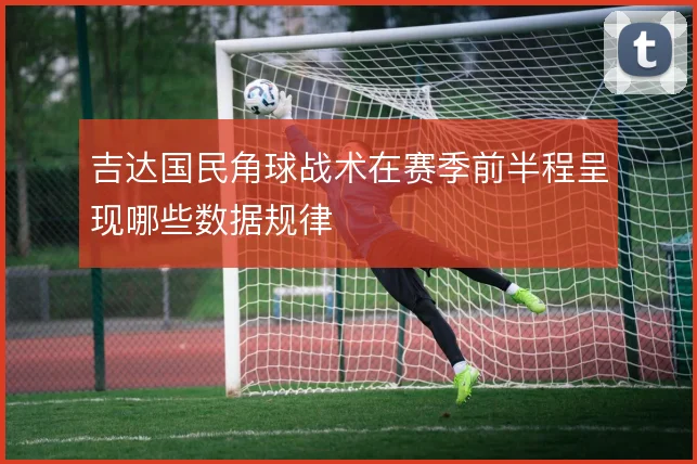 吉达国民角球战术在赛季前半程呈现哪些数据规律