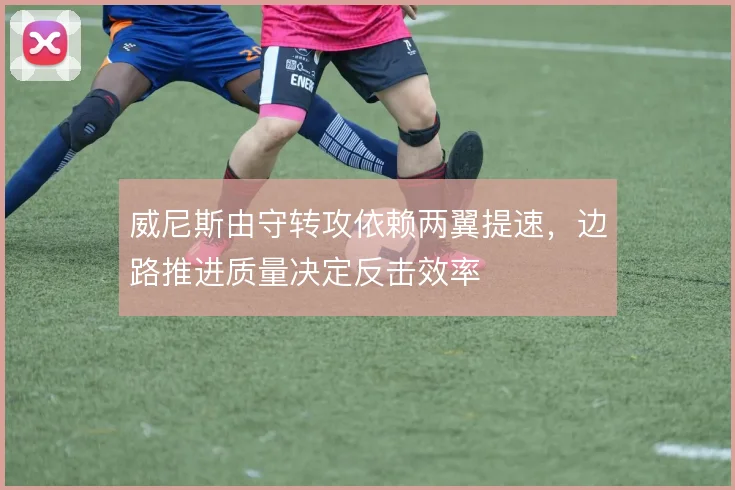 威尼斯由守转攻依赖两翼提速，边路推进质量决定反击效率