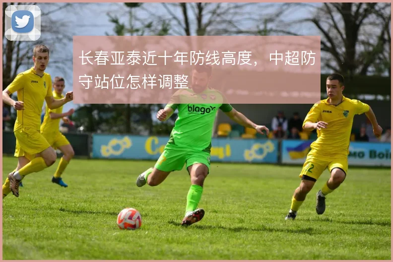 长春亚泰近十年防线高度,中超防守站位怎样调整