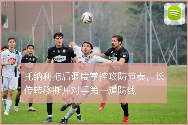 托纳利拖后调度掌控攻防节奏，长传转移撕开对手第一道防线