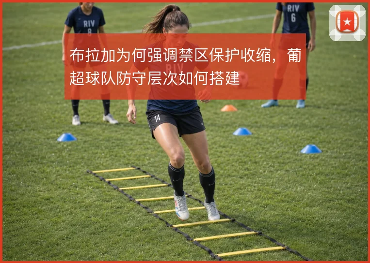 布拉加为何强调禁区保护收缩,葡超球队防守层次如何搭建