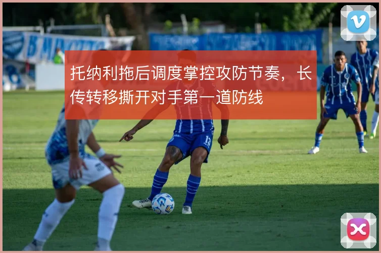 托纳利拖后调度掌控攻防节奏，长传转移撕开对手第一道防线