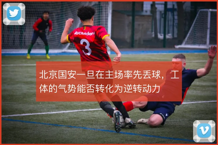 北京国安一旦在主场率先丢球,工体的气势能否转化为逆转动力