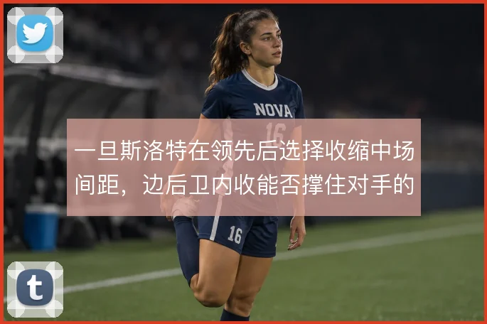 一旦斯洛特在领先后选择收缩中场间距,边后卫内收能否撑住对手的持续冲击