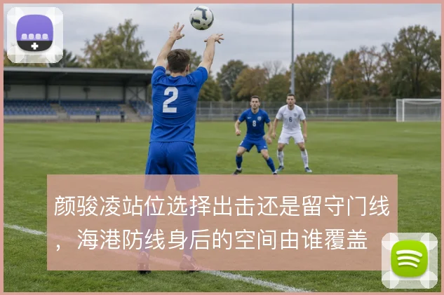 颜骏凌站位选择出击还是留守门线，海港防线身后的空间由谁覆盖