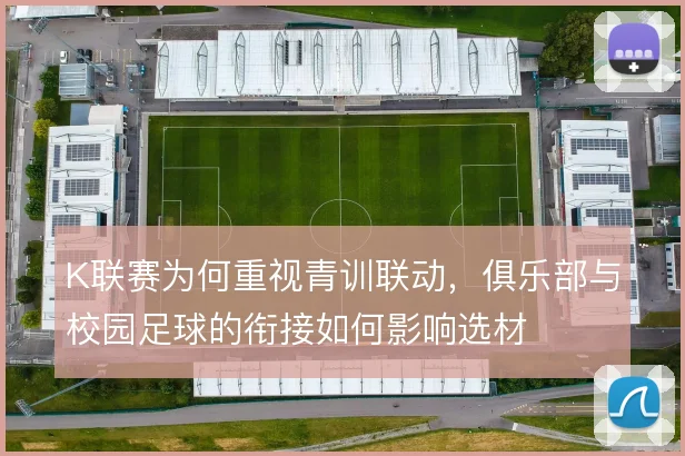 K联赛为何重视青训联动，俱乐部与校园足球的衔接如何影响选材