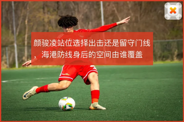 颜骏凌站位选择出击还是留守门线，海港防线身后的空间由谁覆盖