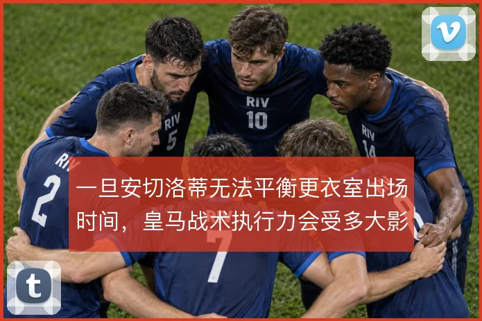 一旦安切洛蒂无法平衡更衣室出场时间，皇马战术执行力会受多大影响