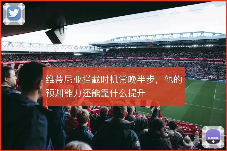 维蒂尼亚拦截时机常晚半步,他的预判能力还能靠什么提升