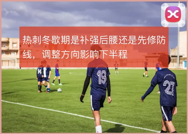 热刺冬歇期是补强后腰还是先修防线，调整方向影响下半程