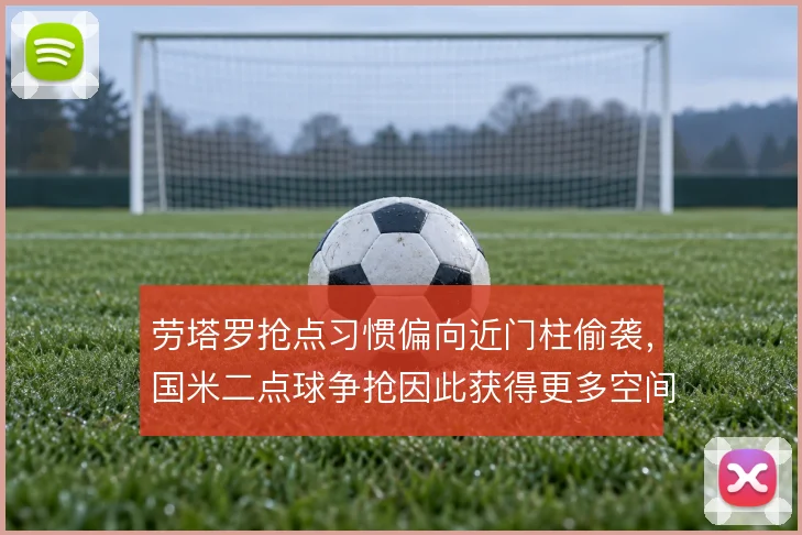 劳塔罗抢点习惯偏向近门柱偷袭，国米二点球争抢因此获得更多空间
