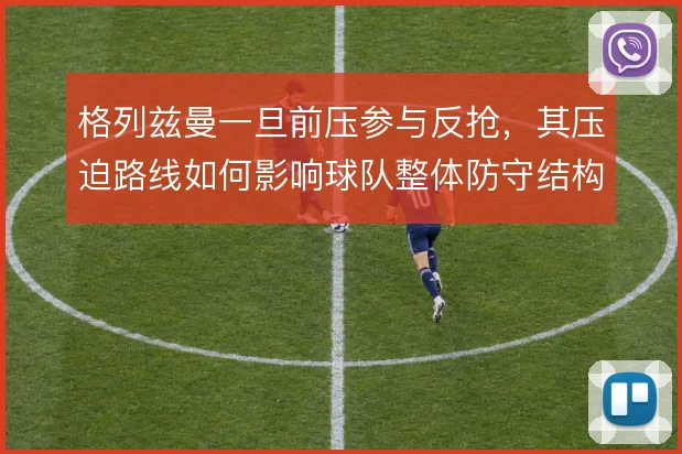 格列兹曼一旦前压参与反抢，其压迫路线如何影响球队整体防守结构