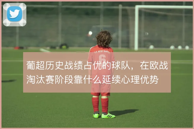 葡超历史战绩占优的球队，在欧战淘汰赛阶段靠什么延续心理优势