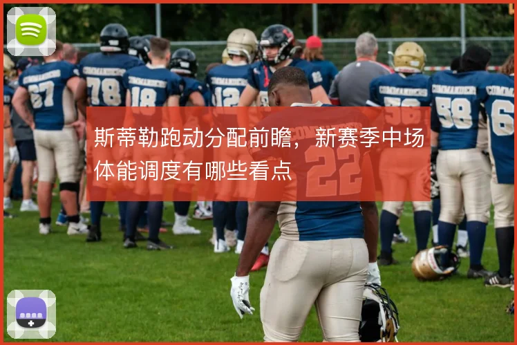 斯蒂勒跑动分配前瞻，新赛季中场体能调度有哪些看点