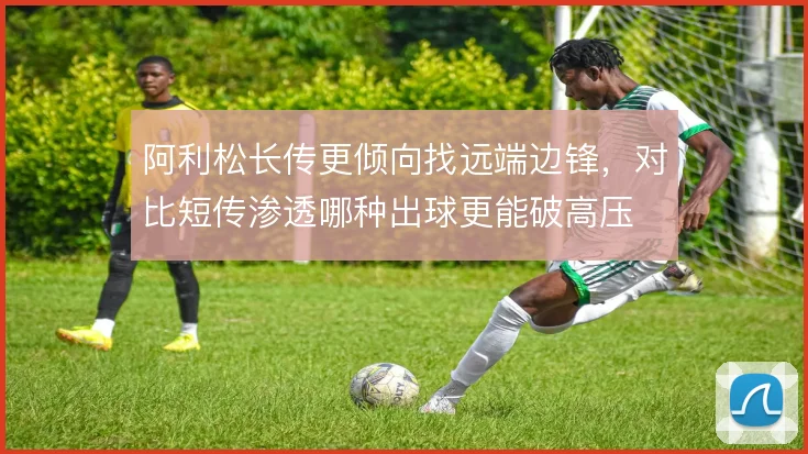 阿利松长传更倾向找远端边锋,对比短传渗透哪种出球更能破高压