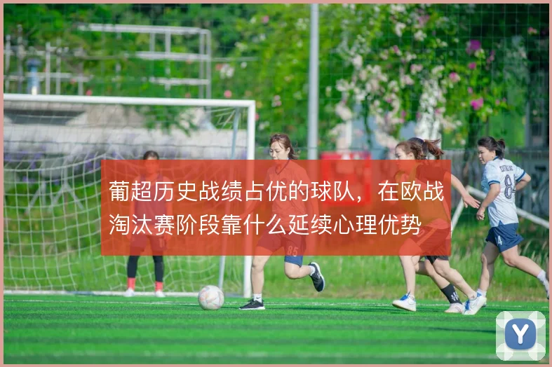 葡超历史战绩占优的球队，在欧战淘汰赛阶段靠什么延续心理优势