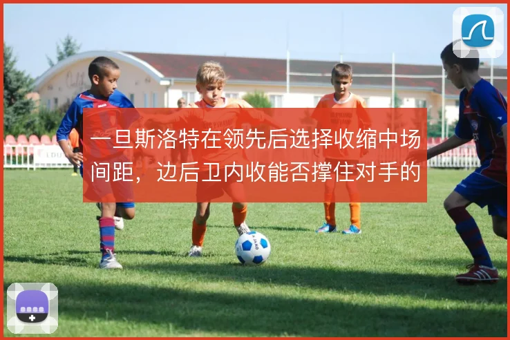 一旦斯洛特在领先后选择收缩中场间距，边后卫内收能否撑住对手的持续冲击