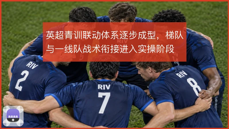 英超青训联动体系逐步成型，梯队与一线队战术衔接进入实操阶段