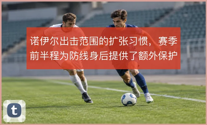 诺伊尔出击范围的扩张习惯,赛季前半程为防线身后提供了额外保护
