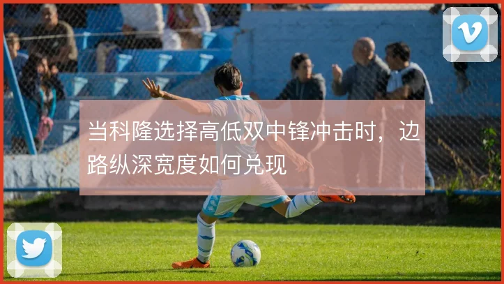 当科隆选择高低双中锋冲击时，边路纵深宽度如何兑现