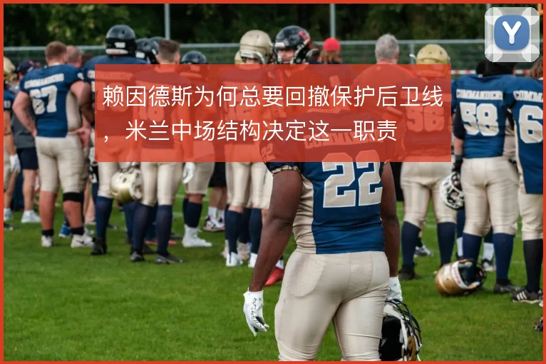 赖因德斯为何总要回撤保护后卫线,米兰中场结构决定这一职责