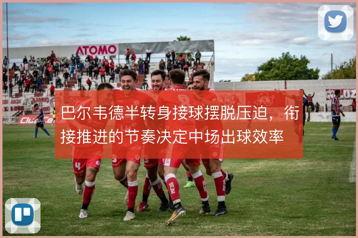 巴尔韦德半转身接球摆脱压迫，衔接推进的节奏决定中场出球效率