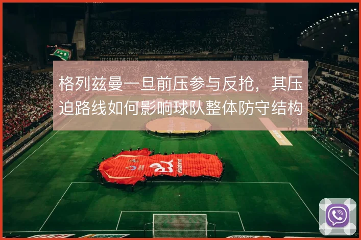 格列兹曼一旦前压参与反抢，其压迫路线如何影响球队整体防守结构